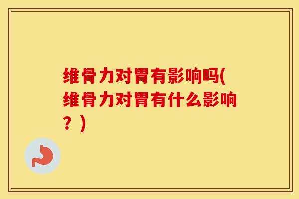 维骨力对胃有影响吗(维骨力对胃有什么影响?) 维骨力对胃有影响吗(维骨力对胃有什么影响?)