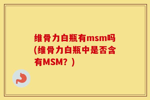 维骨力白瓶有msm吗(维骨力白瓶中是否含有MSM?) 维骨力白瓶有msm吗(维骨力白瓶中是否含有MSM?)