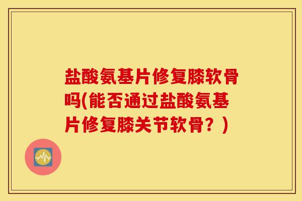 盐酸氨基片修复膝软骨吗(能否通过盐酸氨基片修复膝关节软骨?) 盐酸氨基片修复膝软骨吗(能否通过盐酸氨基片修复膝关节软骨?)