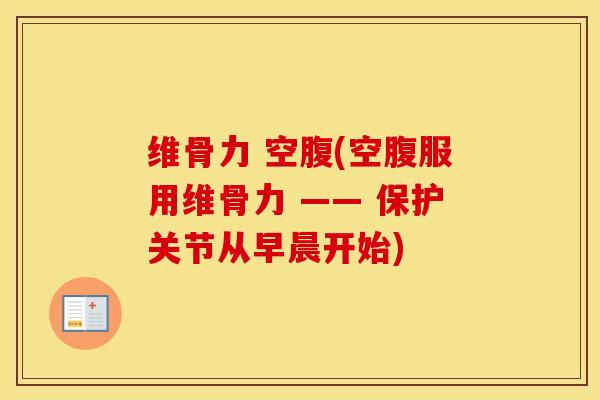 维骨力 空腹(空腹服用维骨力 —— 保护关节从早晨开始)