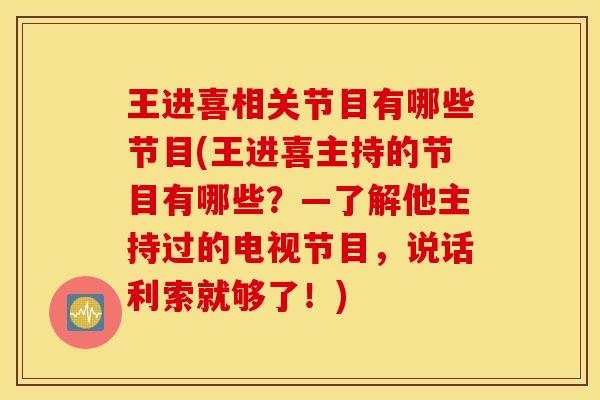 王进喜相关节目有哪些节目(王进喜主持的节目有哪些？—了解他主持过的电视节目，说话利索就够了！)
