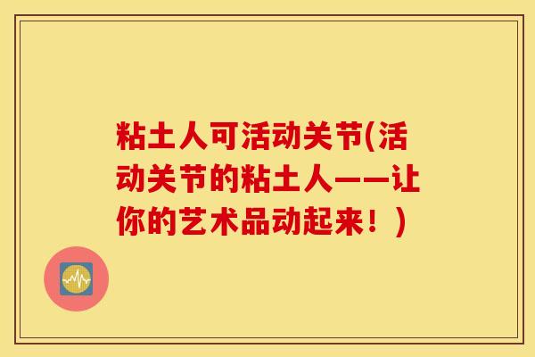 粘土人可活动关节(活动关节的粘土人——让你的艺术品动起来!) 粘土人可活动关节(活动关节的粘土人——让你的艺术品动起来!)