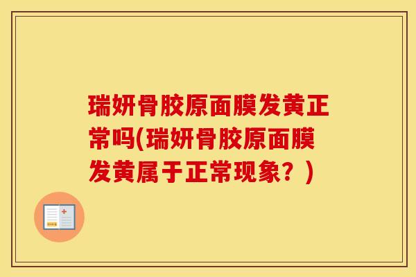 瑞妍骨胶原面膜发黄正常吗(瑞妍骨胶原面膜发黄属于正常现象?) 瑞妍骨胶原面膜发黄正常吗(瑞妍骨胶原面膜发黄属于正常现象?)