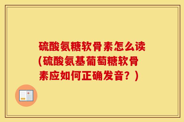 硫酸氨糖软骨素怎么读(硫酸氨基葡萄糖软骨素应如何正确发音？)