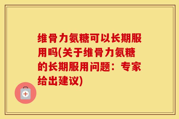 维骨力氨糖可以长期服用吗(关于维骨力氨糖的长期服用问题：专家给出建议)