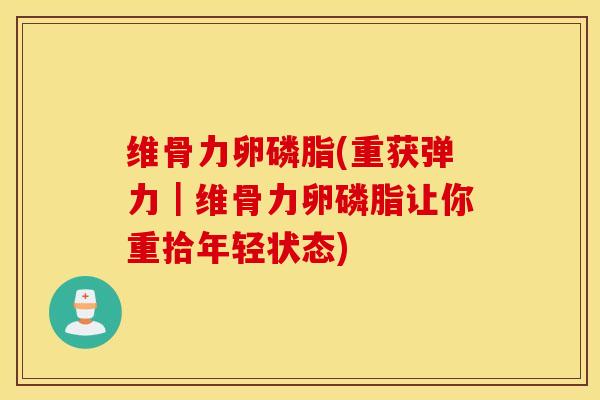 维骨力卵磷脂(重获弹力|维骨力卵磷脂让你重拾年轻状态) 维骨力卵磷脂(重获弹力|维骨力卵磷脂让你重拾年轻状态)