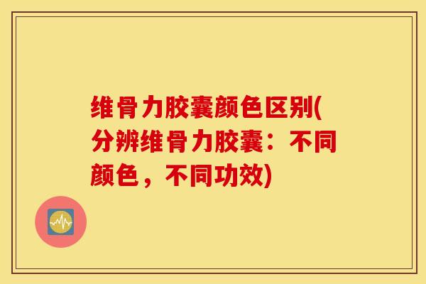 维骨力胶囊颜色区别(分辨维骨力胶囊:不同颜色,不同功效) 维骨力胶囊颜色区别(分辨维骨力胶囊:不同颜色,不同功效)