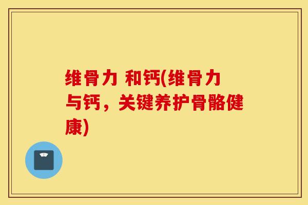 维骨力 和钙(维骨力与钙，关键养护骨骼健康)