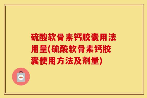 硫酸软骨素钙胶囊用法用量(硫酸软骨素钙胶囊使用方法及剂量) 硫酸软骨素钙胶囊用法用量(硫酸软骨素钙胶囊使用方法及剂量)