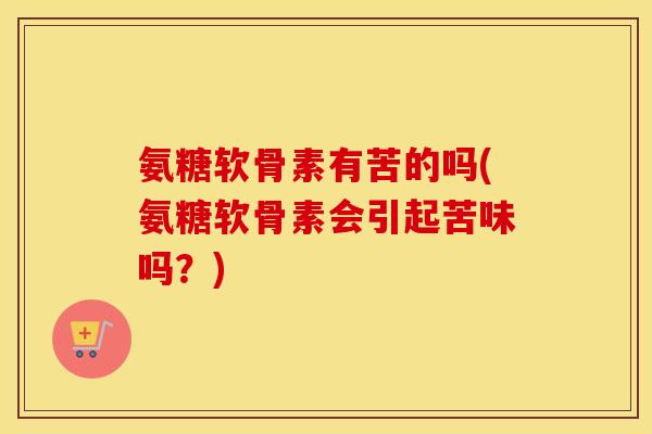 氨糖软骨素有苦的吗(氨糖软骨素会引起苦味吗?) 氨糖软骨素有苦的吗(氨糖软骨素会引起苦味吗?)