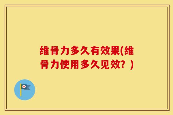 维骨力多久有效果(维骨力使用多久见效?) 维骨力多久有效果(维骨力使用多久见效?)