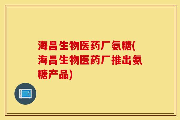 海昌生物医药厂氨糖(海昌生物医药厂推出氨糖产品)