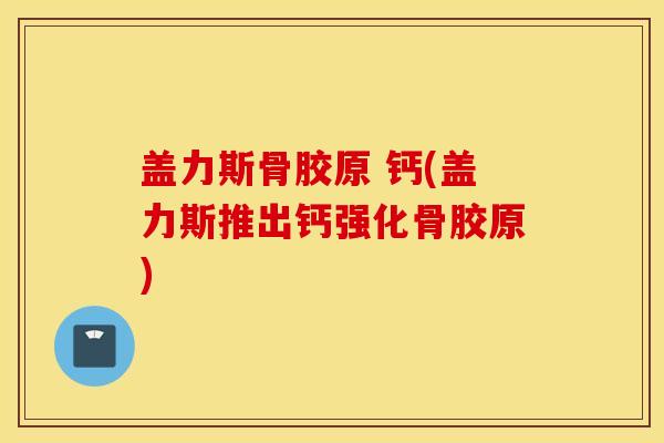 盖力斯骨胶原 钙(盖力斯推出钙强化骨胶原) 盖力斯骨胶原 钙(盖力斯推出钙强化骨胶原)