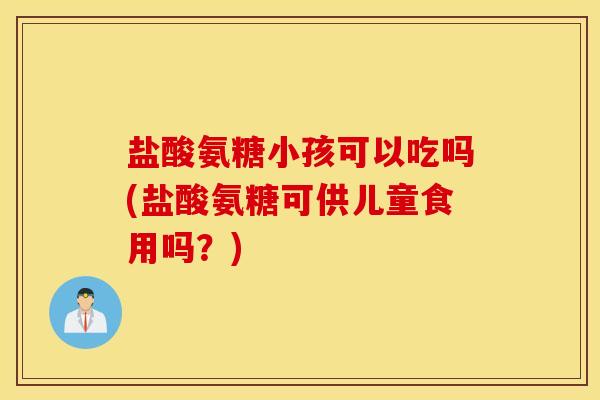 盐酸氨糖小孩可以吃吗(盐酸氨糖可供儿童食用吗？)