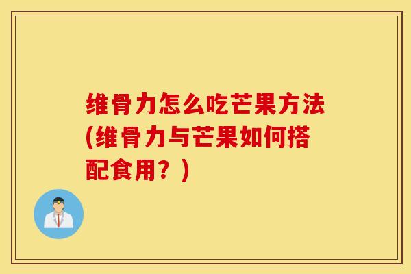 维骨力怎么吃芒果方法(维骨力与芒果如何搭配食用?) 维骨力怎么吃芒果方法(维骨力与芒果如何搭配食用?)