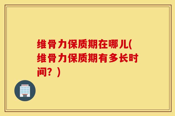 维骨力保质期在哪儿(维骨力保质期有多长时间?) 维骨力保质期在哪儿(维骨力保质期有多长时间?)