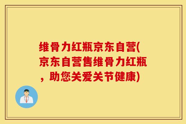 维骨力红瓶京东自营(京东自营售维骨力红瓶，助您关爱关节健康)