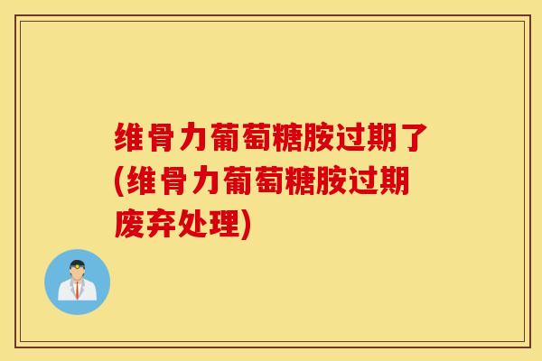 维骨力葡萄糖胺过期了(维骨力葡萄糖胺过期废弃处理) 维骨力葡萄糖胺过期了(维骨力葡萄糖胺过期废弃处理)
