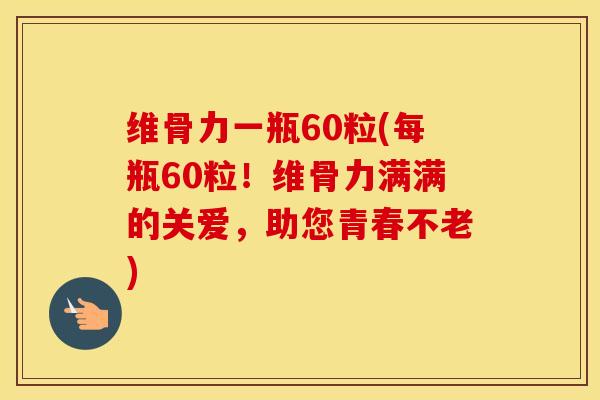 维骨力一瓶60粒(每瓶60粒!维骨力满满的关爱,助您青春不老) 维骨力一瓶60粒(每瓶60粒!维骨力满满的关爱,助您青春不老)