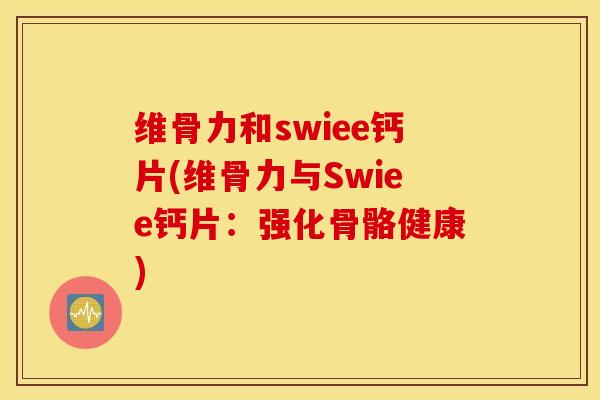维骨力和swiee钙片(维骨力与Swiee钙片:强化骨骼健康) 维骨力和swiee钙片(维骨力与Swiee钙片:强化骨骼健康)