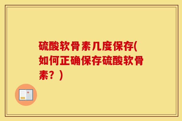 硫酸软骨素几度保存(如何正确保存硫酸软骨素?) 硫酸软骨素几度保存(如何正确保存硫酸软骨素?)