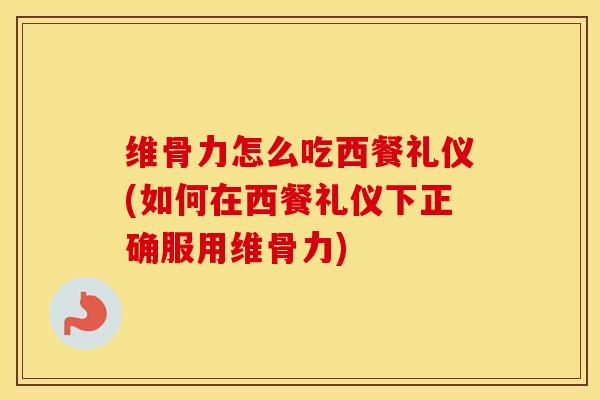 维骨力怎么吃西餐礼仪(如何在西餐礼仪下正确服用维骨力)