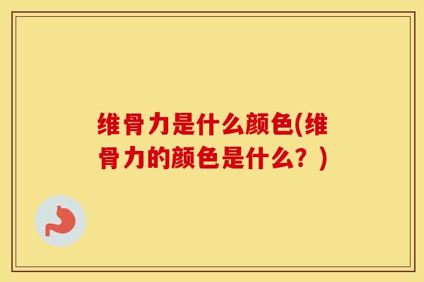 维骨力是什么颜色(维骨力的颜色是什么?) 维骨力是什么颜色(维骨力的颜色是什么?)