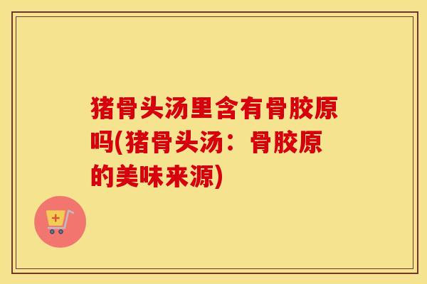 猪骨头汤里含有骨胶原吗(猪骨头汤：骨胶原的美味来源)
