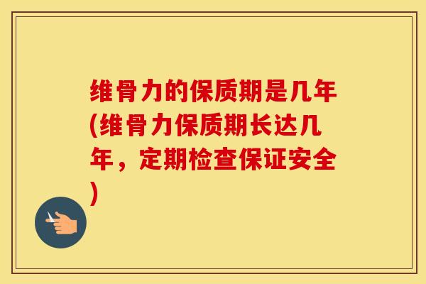 维骨力的保质期是几年(维骨力保质期长达几年,定期检查保证安全) 维骨力的保质期是几年(维骨力保质期长达几年,定期检查保证安全)