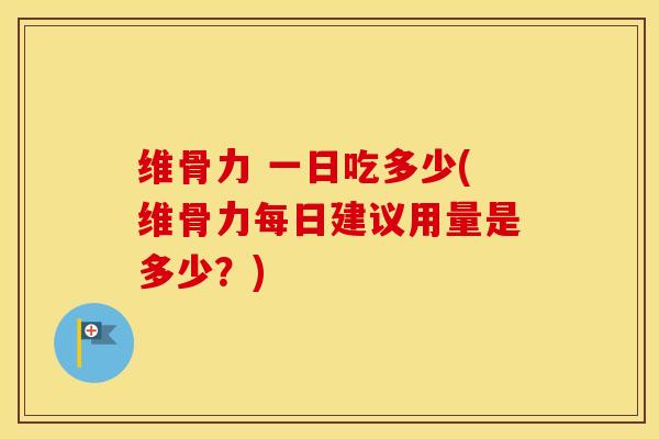维骨力 一日吃多少(维骨力每日建议用量是多少？)