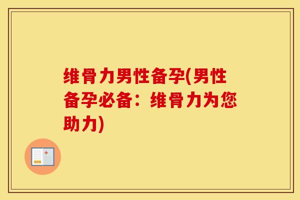 维骨力男性备孕(男性备孕必备:维骨力为您助力) 维骨力男性备孕(男性备孕必备:维骨力为您助力)