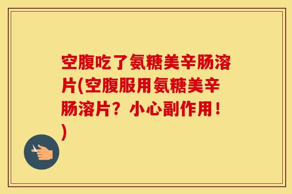 空腹吃了氨糖美辛肠溶片(空腹服用氨糖美辛肠溶片?小心副作用!) 空腹吃了氨糖美辛肠溶片(空腹服用氨糖美辛肠溶片?小心副作用!)