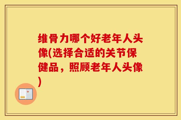 维骨力哪个好老年人头像(选择合适的关节保健品,照顾老年人头像) 维骨力哪个好老年人头像(选择合适的关节保健品,照顾老年人头像)