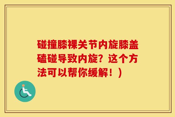 碰撞膝裸关节内旋膝盖磕碰导致内旋？这个方法可以帮你缓解！)