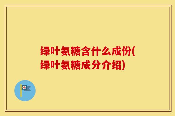 绿叶氨糖含什么成份(绿叶氨糖成分介绍) 绿叶氨糖含什么成份(绿叶氨糖成分介绍)