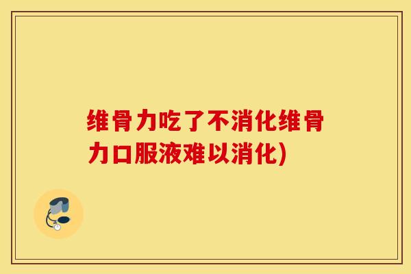 维骨力吃了不消化维骨力口服液难以消化)