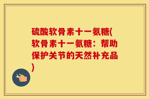 硫酸软骨素十一氨糖(软骨素十一氨糖：帮助保护关节的天然补充品)