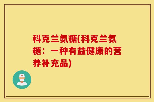 科克兰氨糖(科克兰氨糖:一种有益健康的营养补充品) 科克兰氨糖(科克兰氨糖:一种有益健康的营养补充品)