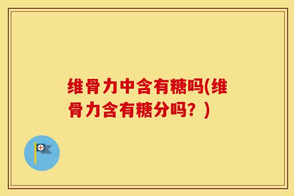 维骨力中含有糖吗(维骨力含有糖分吗?) 维骨力中含有糖吗(维骨力含有糖分吗?)