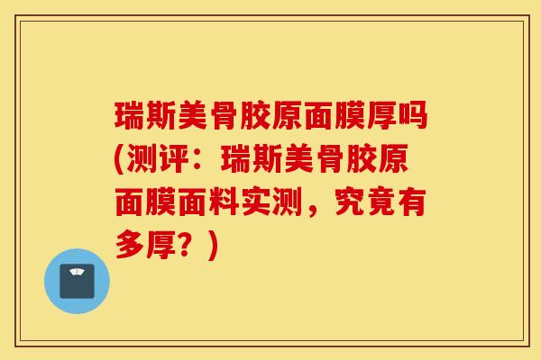 瑞斯美骨胶原面膜厚吗(测评:瑞斯美骨胶原面膜面料实测,究竟有多厚?) 瑞斯美骨胶原面膜厚吗(测评:瑞斯美骨胶原面膜面料实测,究竟有多厚?)