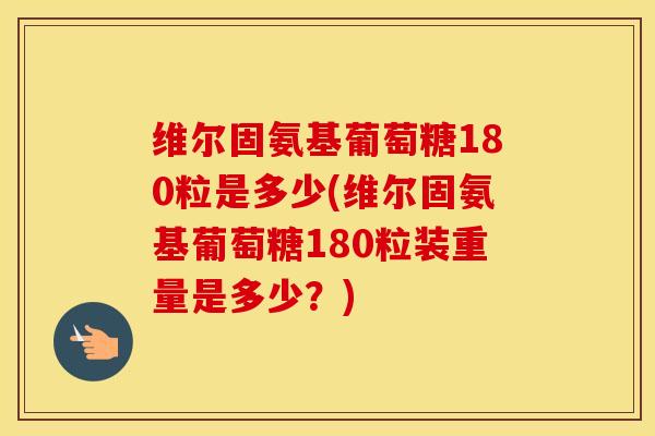 维尔固氨基葡萄糖180粒是多少(维尔固氨基葡萄糖180粒装重量是多少？)