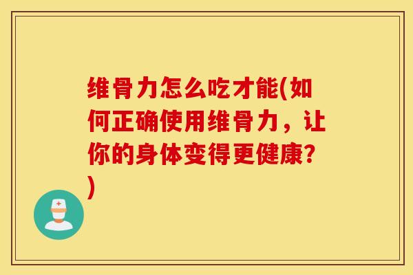 维骨力怎么吃才能(如何正确使用维骨力,让你的身体变得更健康?) 维骨力怎么吃才能(如何正确使用维骨力,让你的身体变得更健康?)