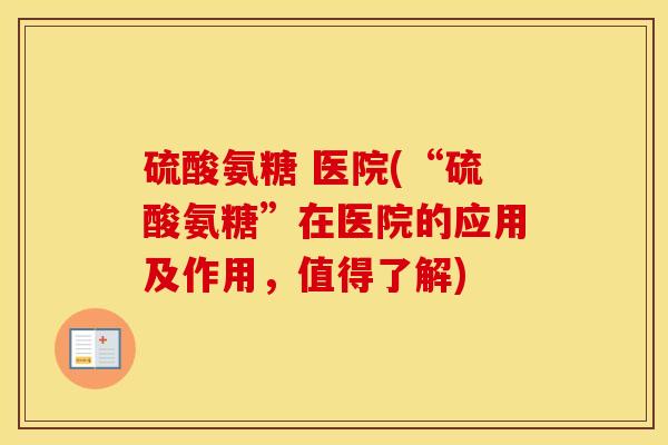 硫酸氨糖 医院(“硫酸氨糖”在医院的应用及作用，值得了解)