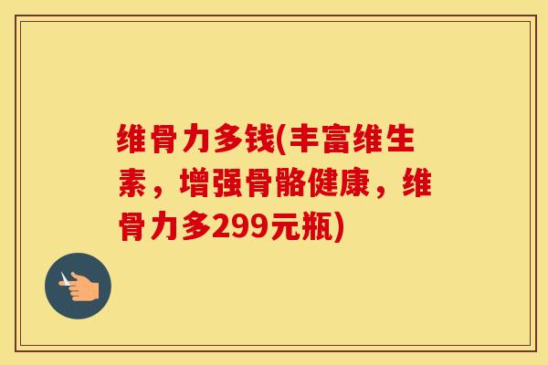 维骨力多钱(丰富维生素,增强骨骼健康,维骨力多299元瓶) 维骨力多钱(丰富维生素,增强骨骼健康,维骨力多299元瓶)