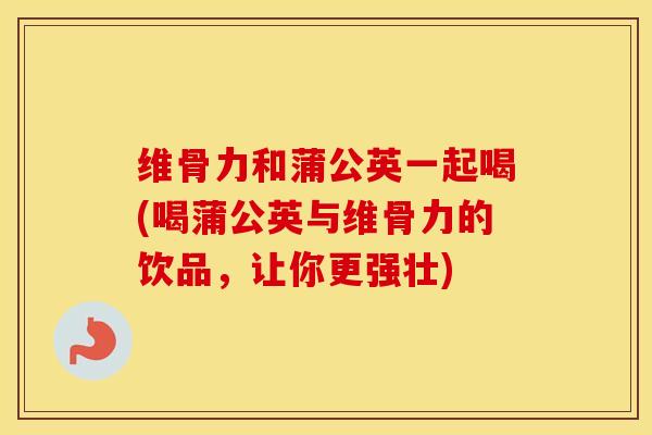 维骨力和蒲公英一起喝(喝蒲公英与维骨力的饮品，让你更强壮)