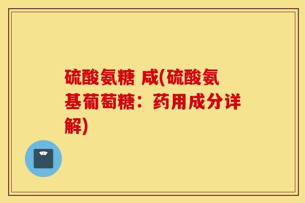 硫酸氨糖 咸(硫酸氨基葡萄糖：药用成分详解)