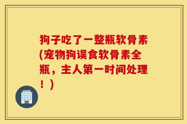 狗子吃了一整瓶软骨素(宠物狗误食软骨素全瓶，主人第一时间处理！)