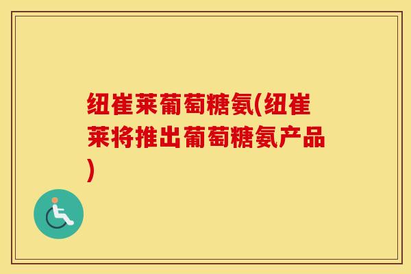 纽崔莱葡萄糖氨(纽崔莱将推出葡萄糖氨产品) 纽崔莱葡萄糖氨(纽崔莱将推出葡萄糖氨产品)
