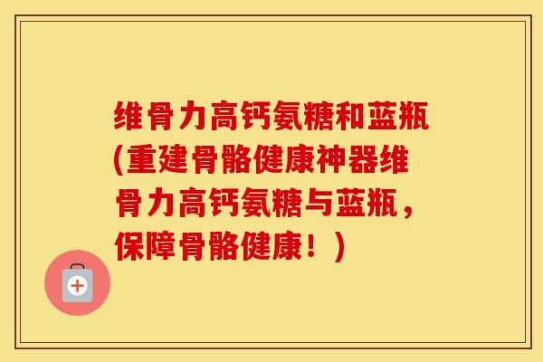 维骨力高钙氨糖和蓝瓶(重建骨骼健康神器维骨力高钙氨糖与蓝瓶，保障骨骼健康！)