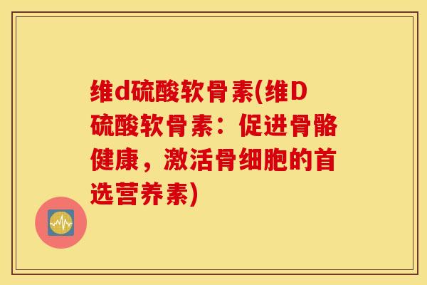 维d硫酸软骨素(维D硫酸软骨素:促进骨骼健康,激活骨细胞的首选营养素) 维d硫酸软骨素(维D硫酸软骨素:促进骨骼健康,激活骨细胞的首选营养素)